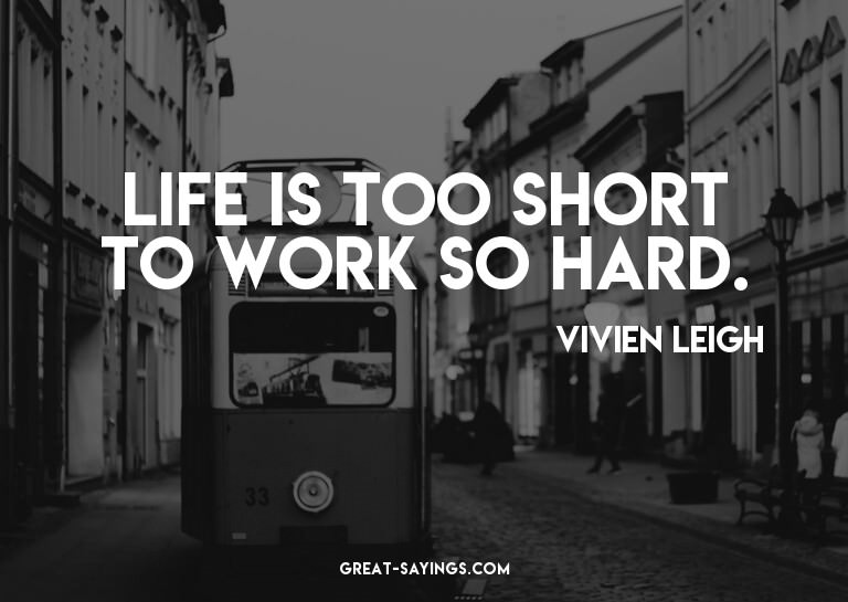 Life is too short to work so hard.

