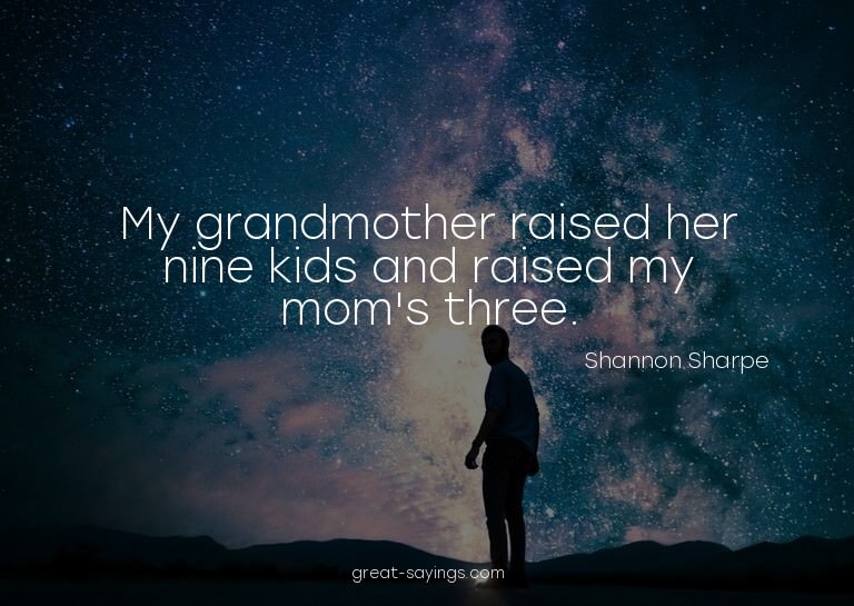My grandmother raised her nine kids and raised my mom's