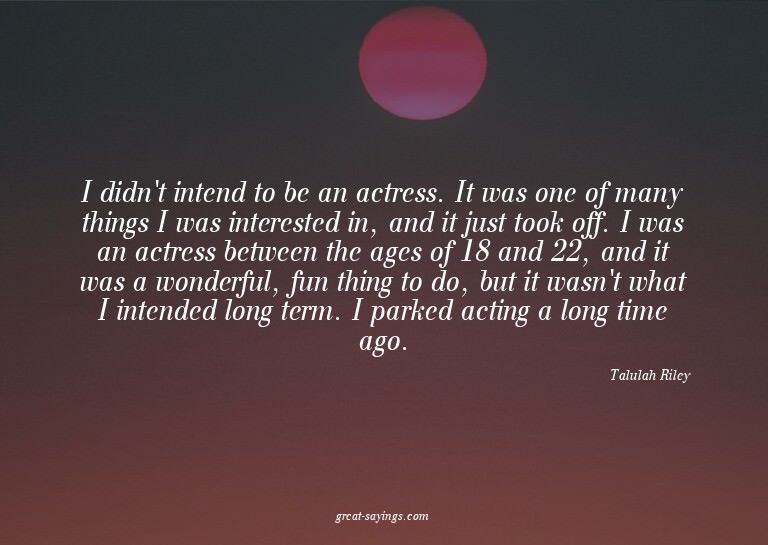 I didn't intend to be an actress. It was one of many th