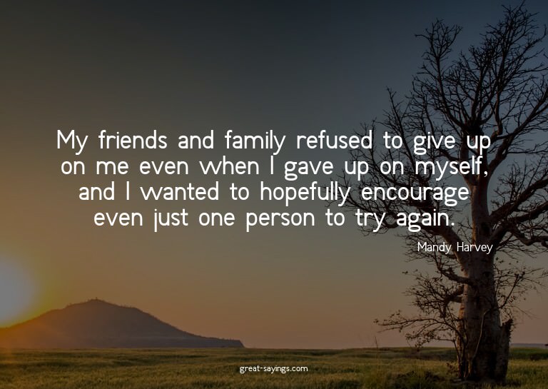 My friends and family refused to give up on me even whe