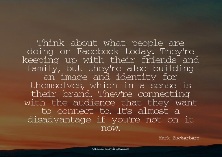 Think about what people are doing on Facebook today. Th