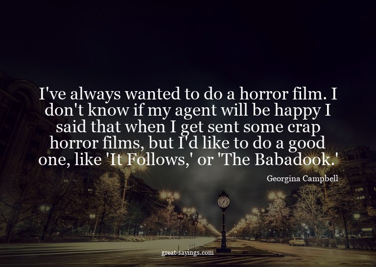 I've always wanted to do a horror film. I don't know if