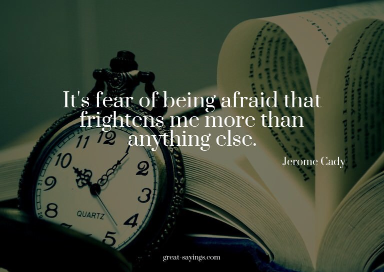 It's fear of being afraid that frightens me more than a