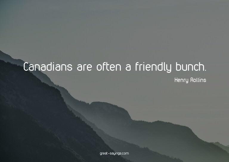 Canadians are often a friendly bunch.

