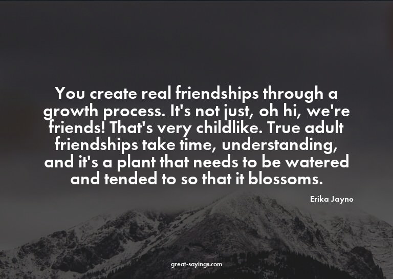 You create real friendships through a growth process. I