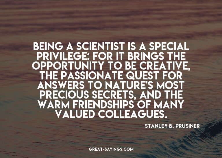 Being a scientist is a special privilege: for it brings