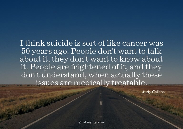 I think suicide is sort of like cancer was 50 years ago