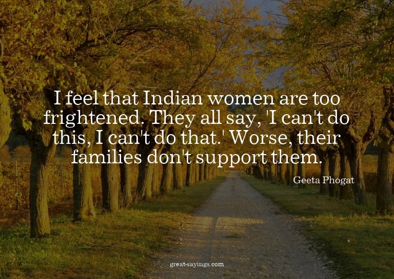 I feel that Indian women are too frightened. They all s