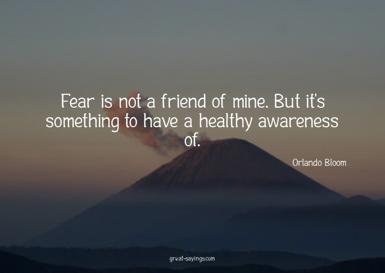 Fear is not a friend of mine. But it's something to hav
