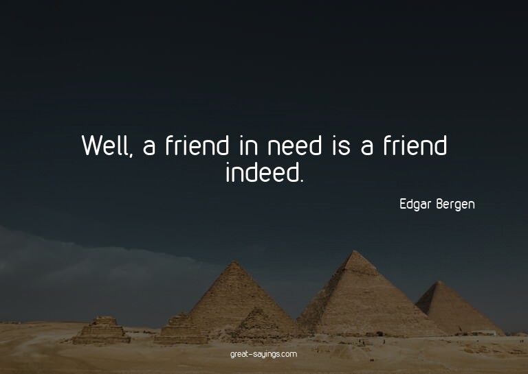 Well, a friend in need is a friend indeed.

