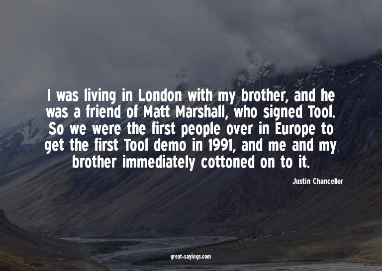 I was living in London with my brother, and he was a fr