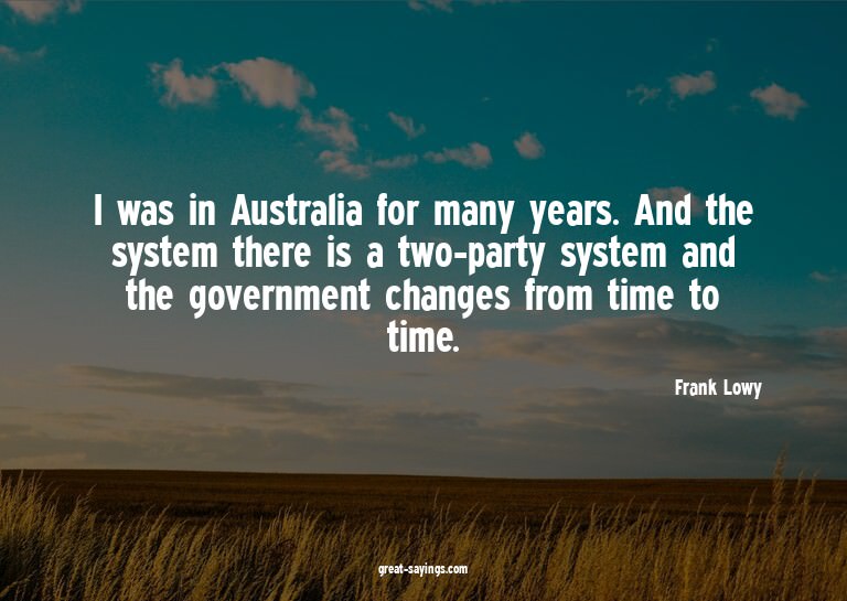 I was in Australia for many years. And the system there