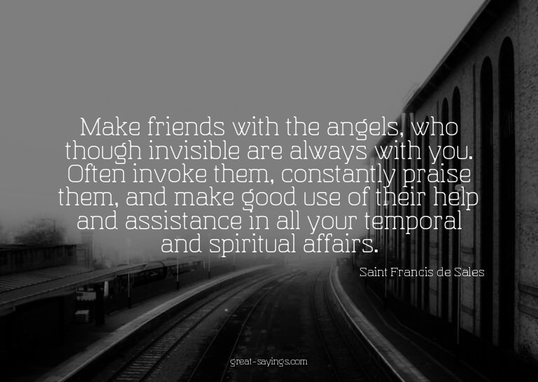Make friends with the angels, who though invisible are