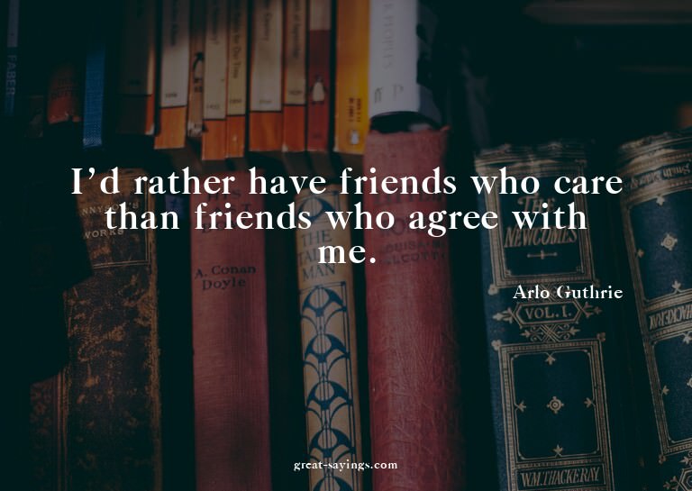 I'd rather have friends who care than friends who agree