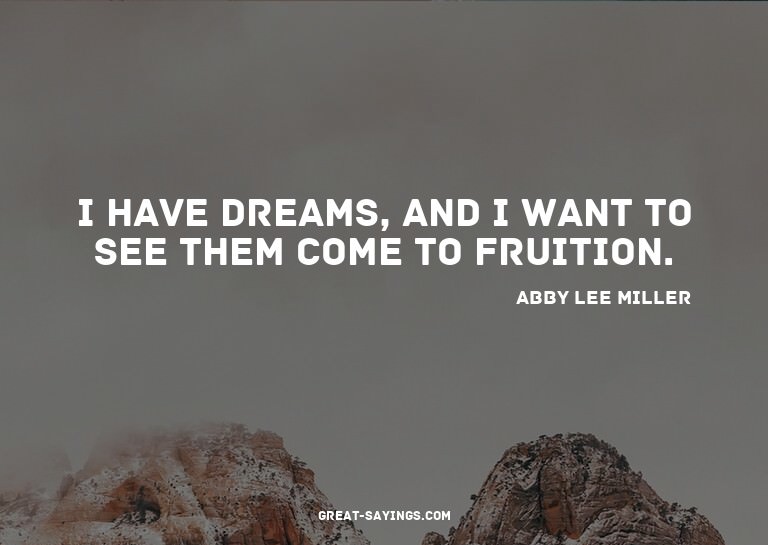 I have dreams, and I want to see them come to fruition.