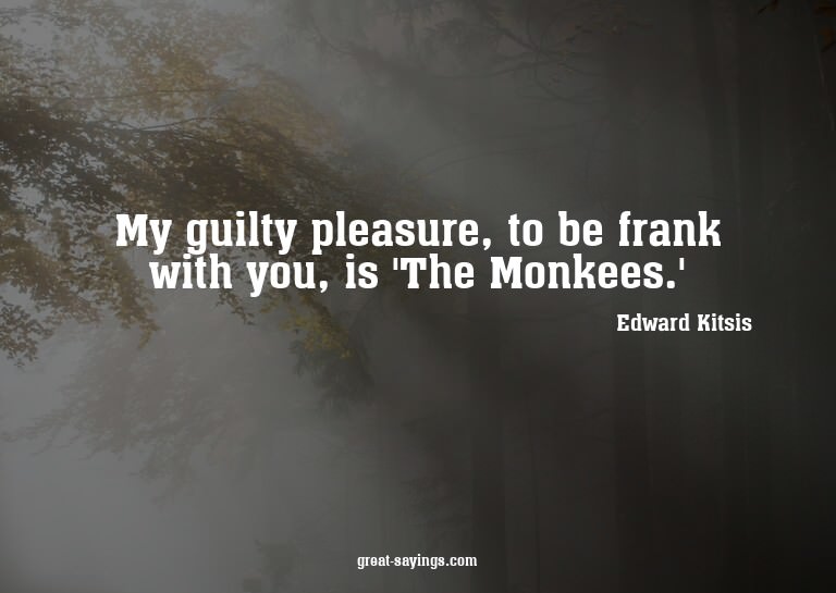 My guilty pleasure, to be frank with you, is 'The Monke