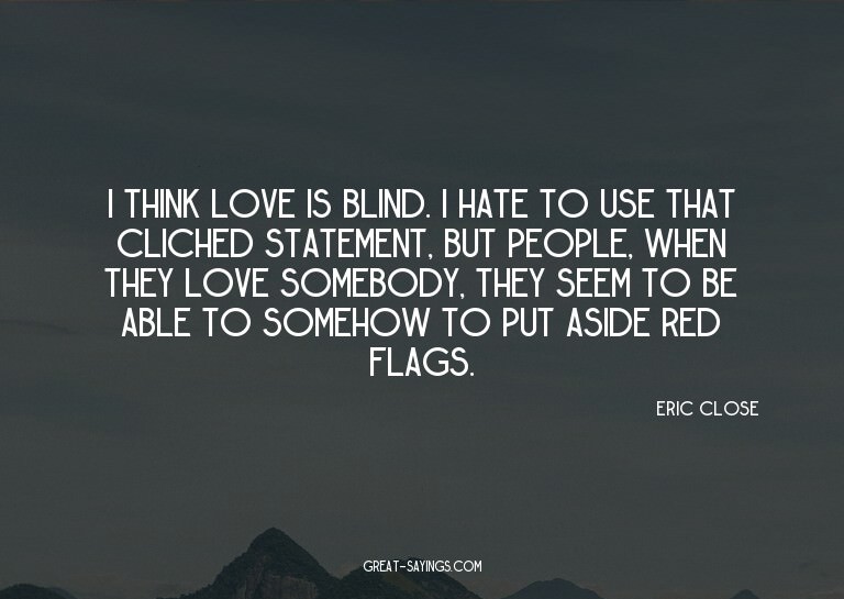 I think love is blind. I hate to use that cliched state