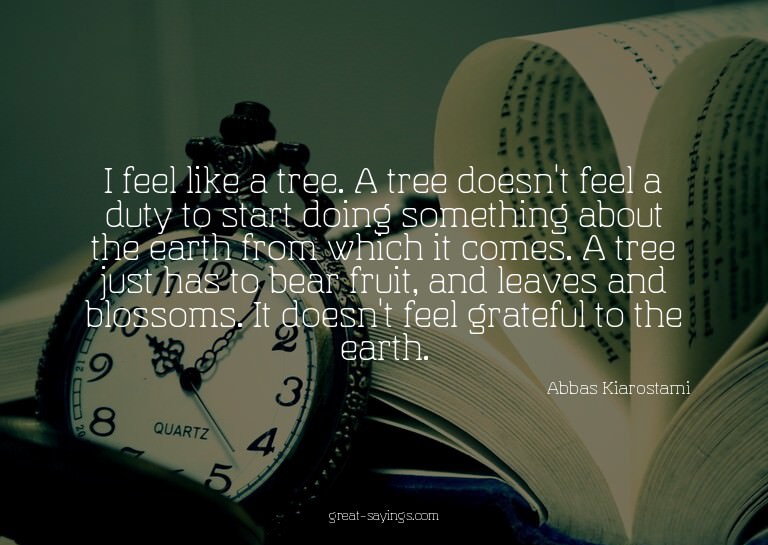 I feel like a tree. A tree doesn't feel a duty to start