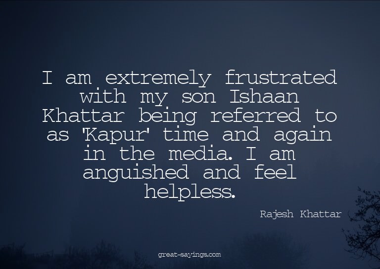 I am extremely frustrated with my son Ishaan Khattar be