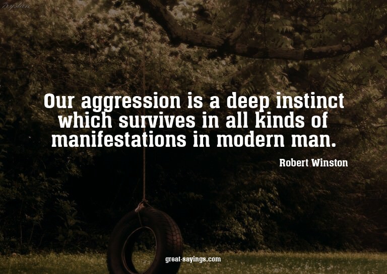 Our aggression is a deep instinct which survives in all
