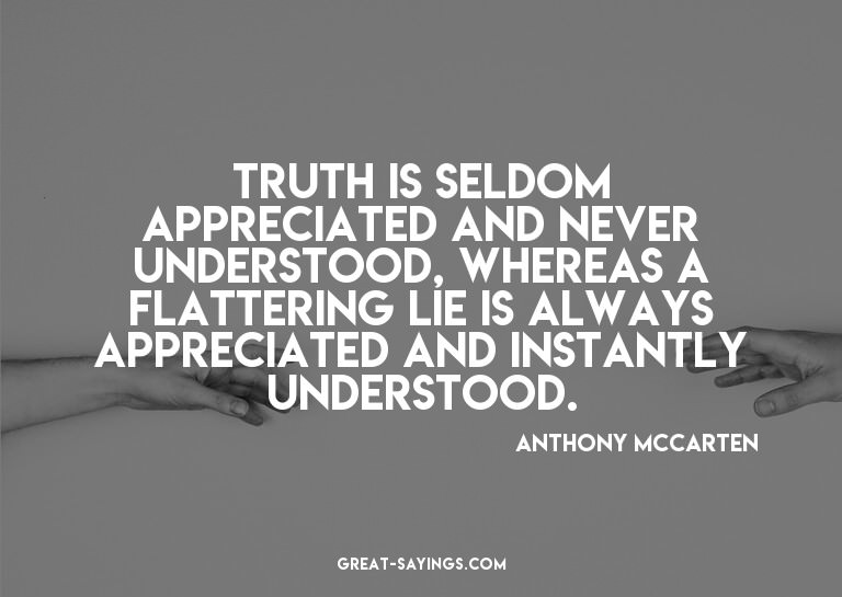 Truth is seldom appreciated and never understood, where
