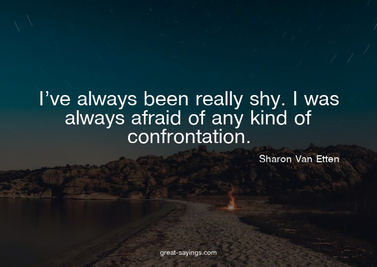 I've always been really shy. I was always afraid of any