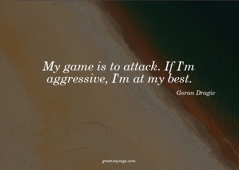 My game is to attack. If I'm aggressive, I'm at my best