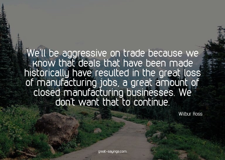 We'll be aggressive on trade because we know that deals
