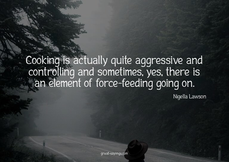 Cooking is actually quite aggressive and controlling an