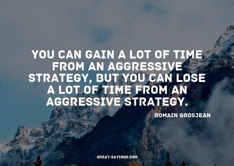 You can gain a lot of time from an aggressive strategy,