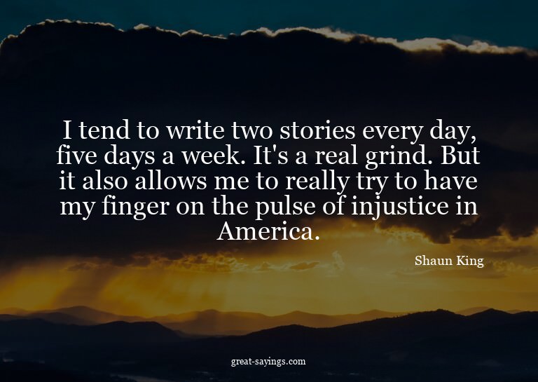 I tend to write two stories every day, five days a week