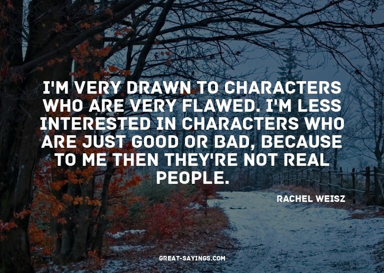 I'm very drawn to characters who are very flawed. I'm l