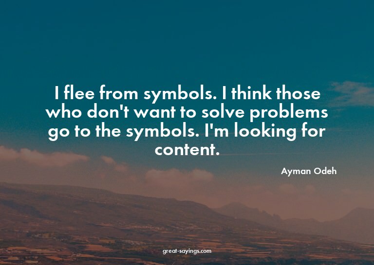 I flee from symbols. I think those who don't want to so