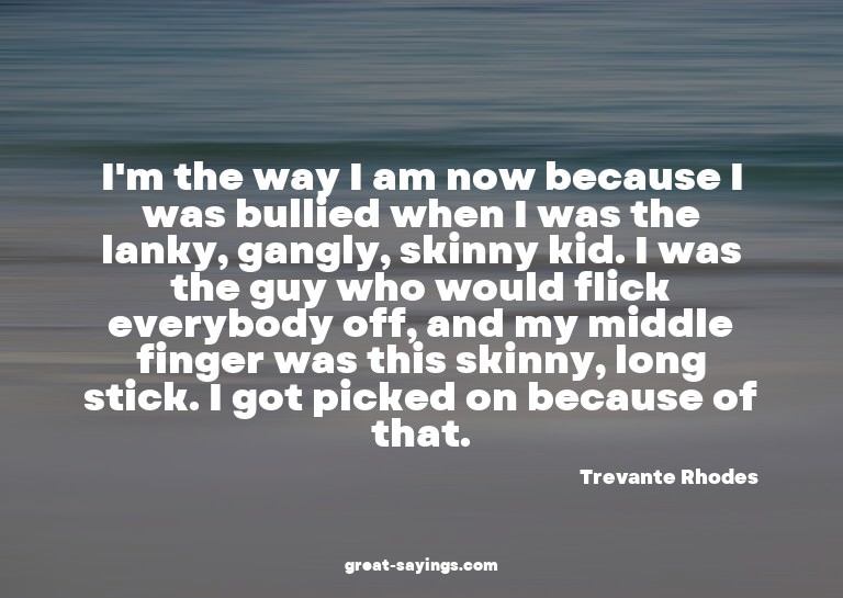 I'm the way I am now because I was bullied when I was t
