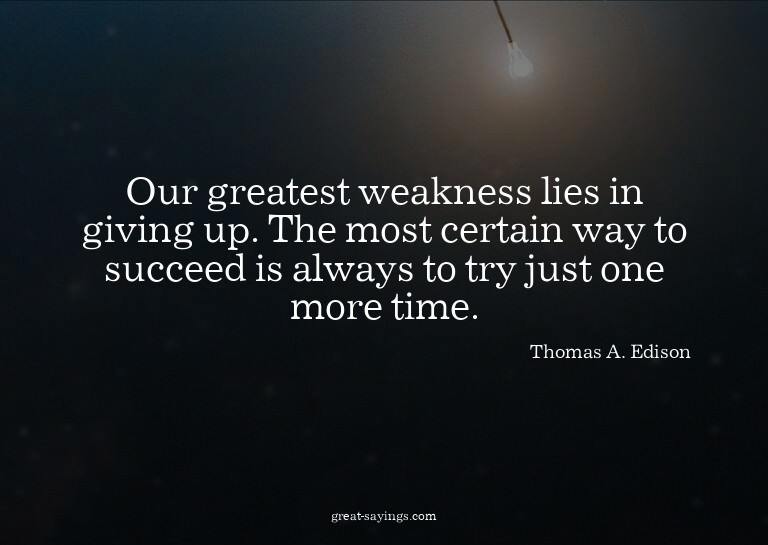 Our greatest weakness lies in giving up. The most certa