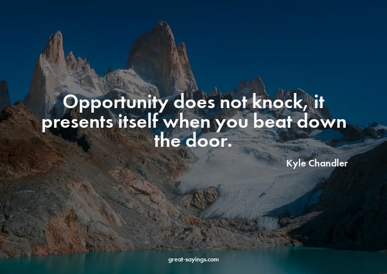 Opportunity does not knock, it presents itself when you