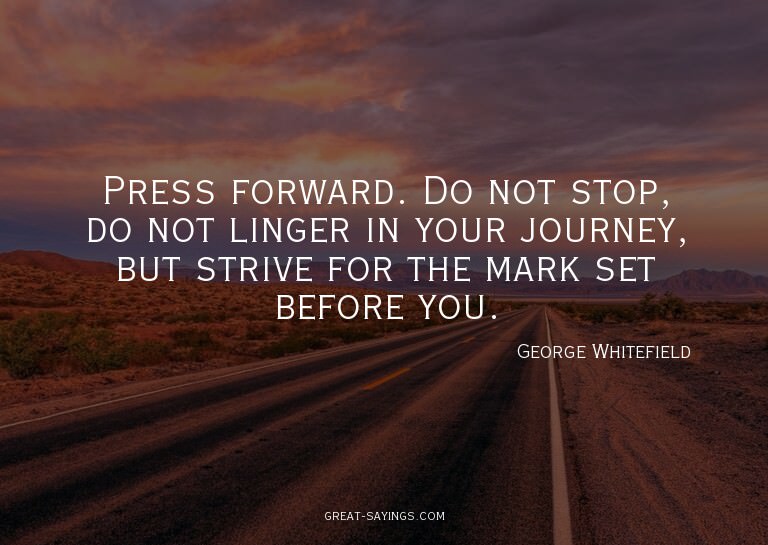 Press forward. Do not stop, do not linger in your journ