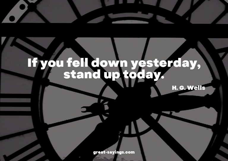 If you fell down yesterday, stand up today.

