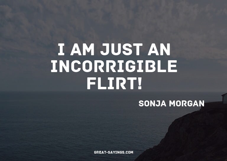 I am just an incorrigible flirt!

