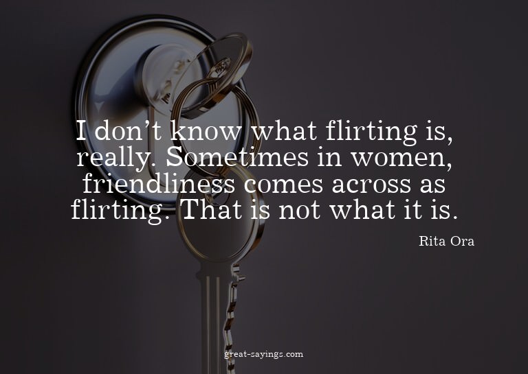 I don't know what flirting is, really. Sometimes in wom