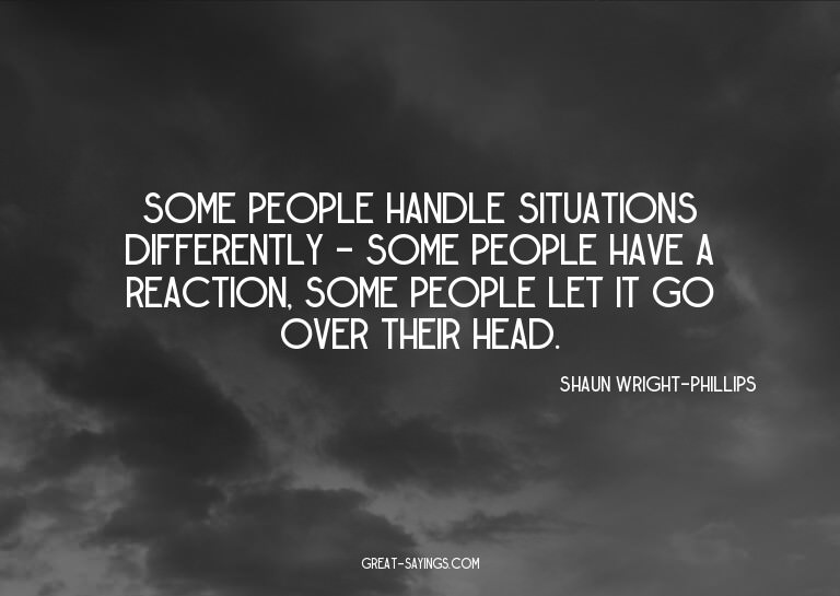 Some people handle situations differently - some people