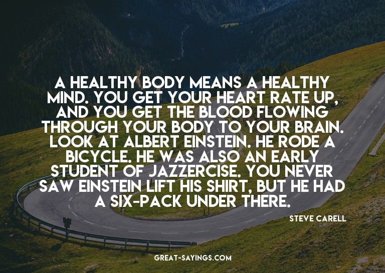 A healthy body means a healthy mind. You get your heart