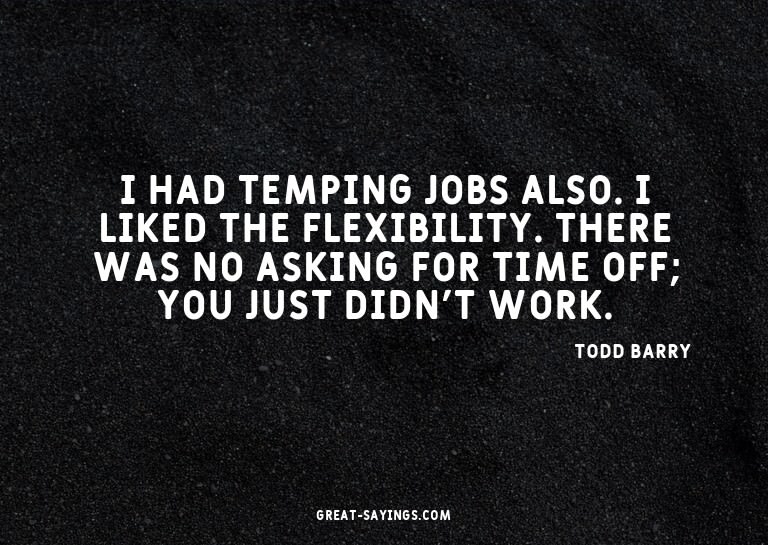I had temping jobs also. I liked the flexibility. There