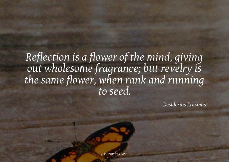 Reflection is a flower of the mind, giving out wholesom