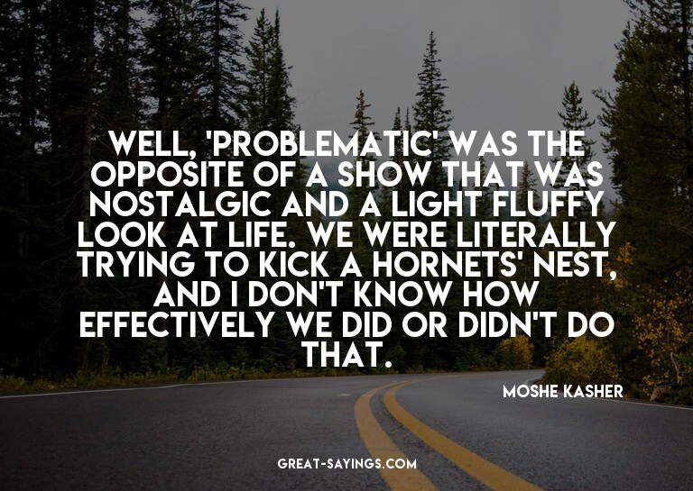 Well, 'Problematic' was the opposite of a show that was