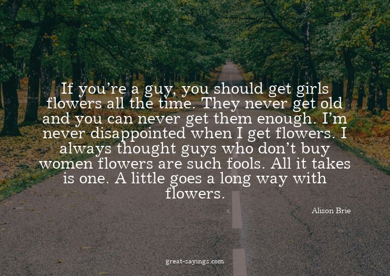If you're a guy, you should get girls flowers all the t