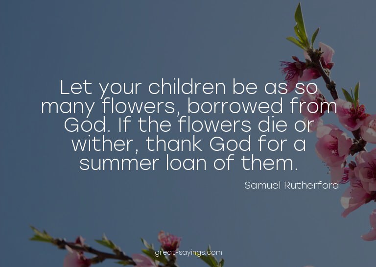 Let your children be as so many flowers, borrowed from