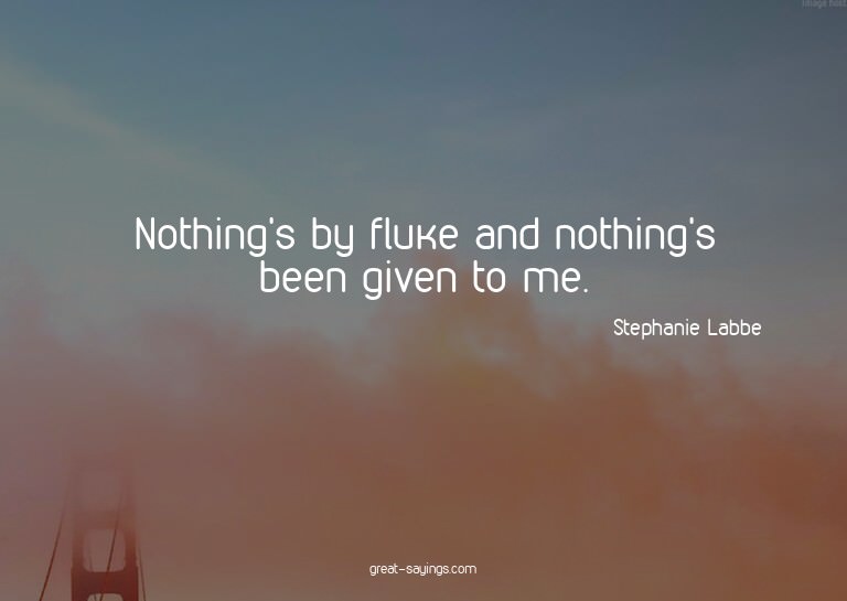 Nothing's by fluke and nothing's been given to me.

