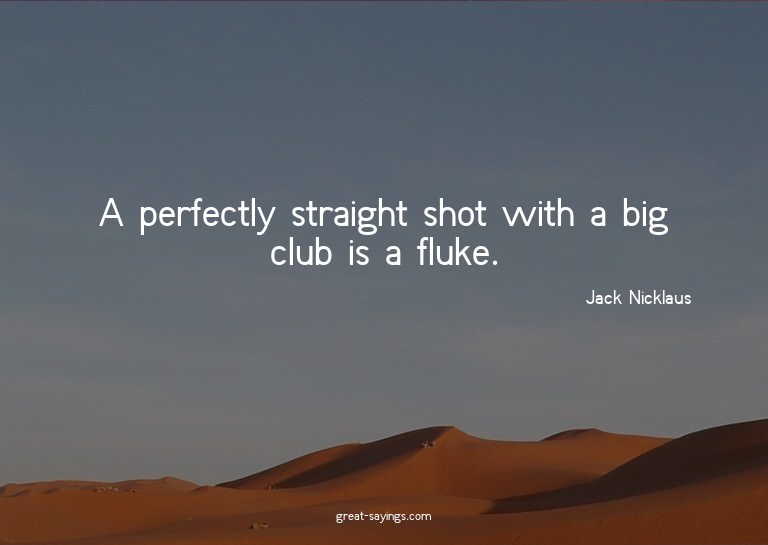 A perfectly straight shot with a big club is a fluke.

