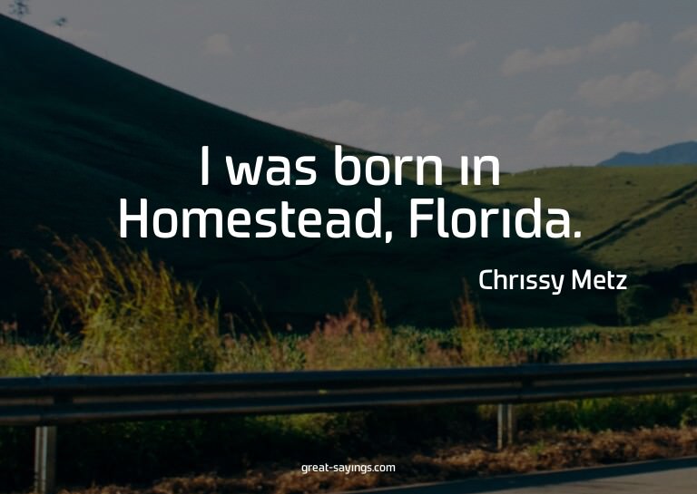 I was born in Homestead, Florida.

